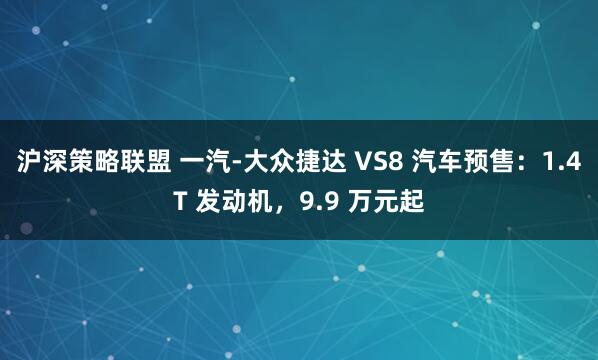 沪深策略联盟 一汽-大众捷达 VS8 汽车预售：1.4T 发动机，9.9 万元起