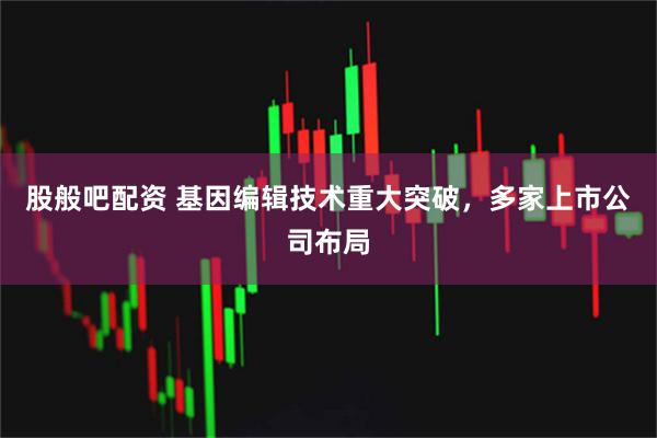 股般吧配资 基因编辑技术重大突破，多家上市公司布局