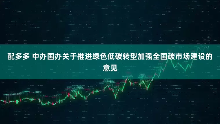 配多多 中办国办关于推进绿色低碳转型加强全国碳市场建设的意见