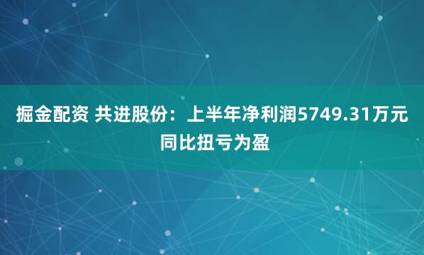 掘金配资 共进股份：上半年净利润5749.31万元 同比扭亏为盈