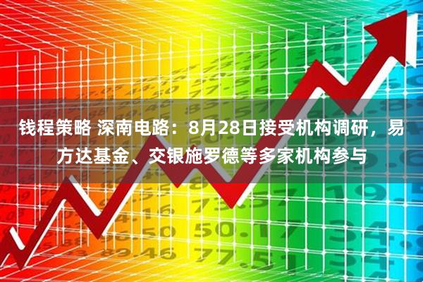 钱程策略 深南电路：8月28日接受机构调研，易方达基金、交银施罗德等多家机构参与