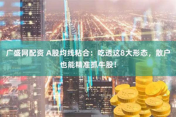 广盛网配资 A股均线粘合：吃透这8大形态，散户也能精准抓牛股！