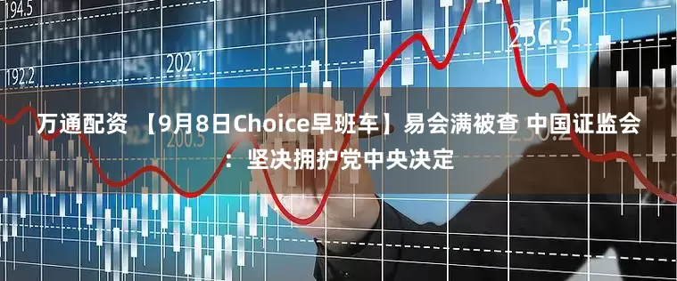 万通配资 【9月8日Choice早班车】易会满被查 中国证监会：坚决拥护党中央决定