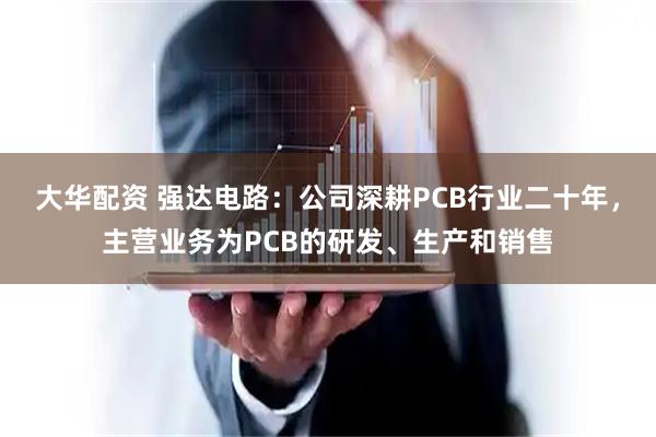 大华配资 强达电路：公司深耕PCB行业二十年，主营业务为PCB的研发、生产和销售
