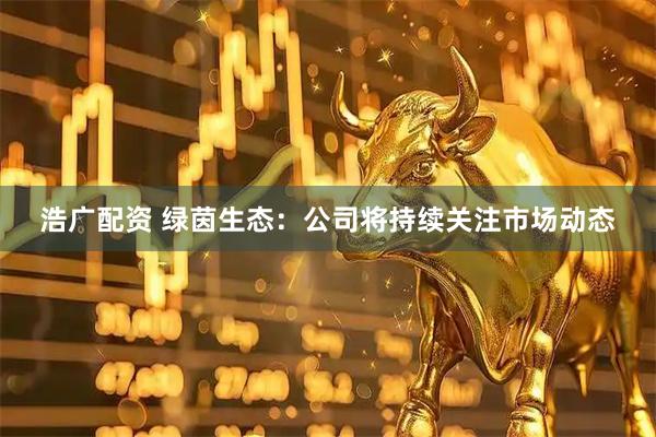 浩广配资 绿茵生态：公司将持续关注市场动态