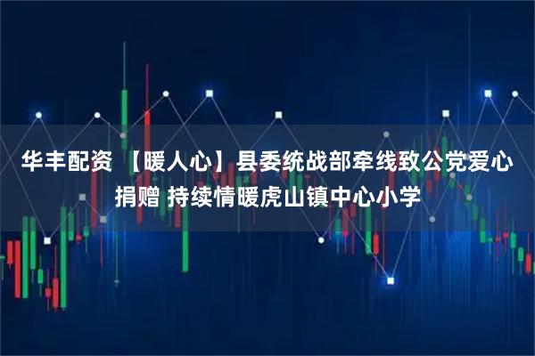 华丰配资 【暖人心】县委统战部牵线致公党爱心捐赠 持续情暖虎山镇中心小学