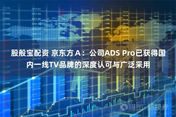 股般宝配资 京东方Ａ：公司ADS Pro已获得国内一线TV品牌的深度认可与广泛采用