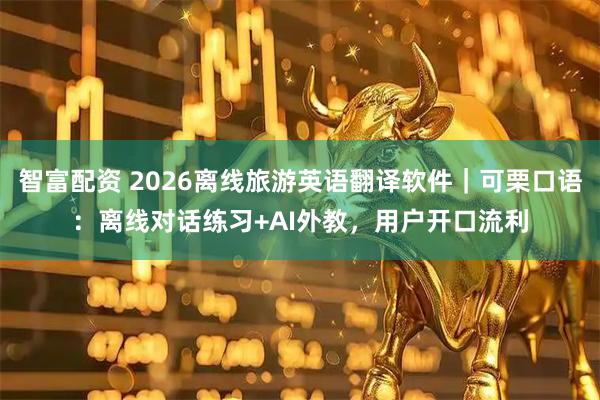 智富配资 2026离线旅游英语翻译软件｜可栗口语：离线对话练习+AI外教，用户开口流利