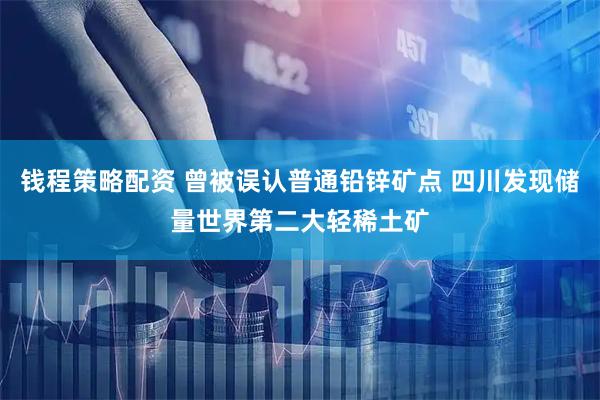 钱程策略配资 曾被误认普通铅锌矿点 四川发现储量世界第二大轻稀土矿