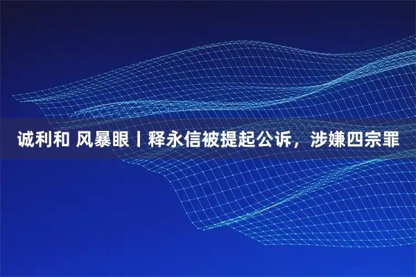 诚利和 风暴眼丨释永信被提起公诉,涉嫌四宗罪