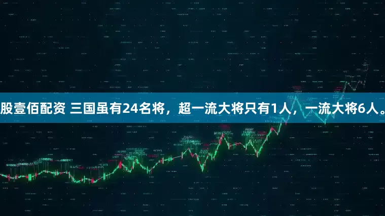 股壹佰配资 三国虽有24名将,超一流大将只有1人,一流大将6人。