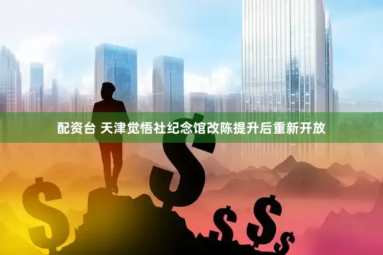 配资台 天津觉悟社纪念馆改陈提升后重新开放