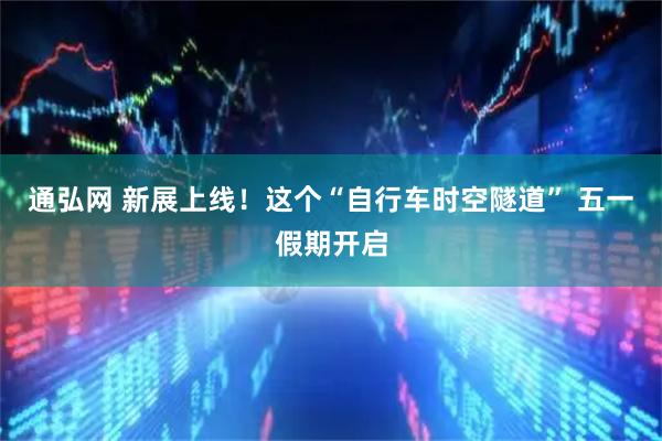 通弘网 新展上线!这个“自行车时空隧道” 五一假期开启