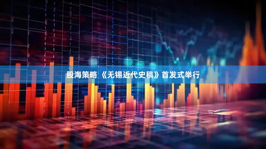 股海策略 《无锡近代史稿》首发式举行